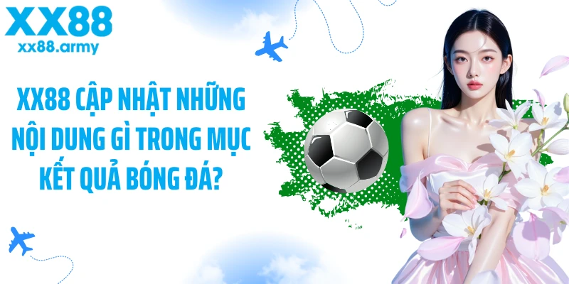 xx88-cap-nhat-nhung-noi-dung-gi-trong-muc-ket-qua-bong-da