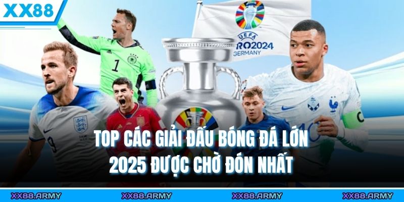 Top các giải đấu bóng đá lớn 2025 được chờ đón nhất